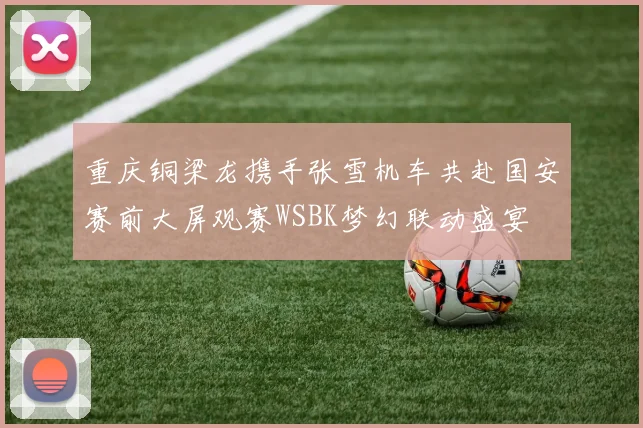 重庆铜梁龙携手张雪机车共赴国安赛前大屏观赛WSBK梦幻联动盛宴