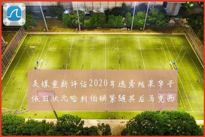 美媒重新评估2020年选秀结果华子依旧状元哈利伯顿紧随其后马克西位列探花