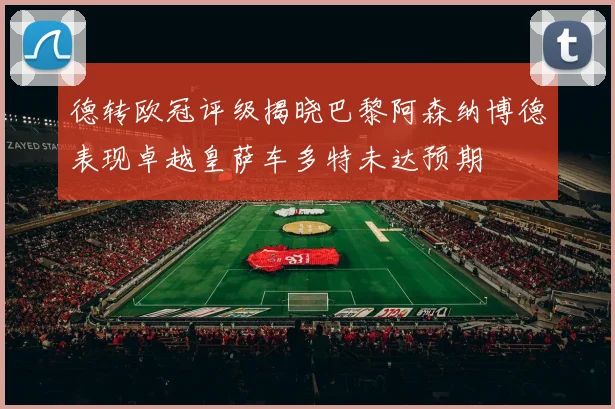 德转欧冠评级揭晓巴黎阿森纳博德表现卓越皇萨车多特未达预期