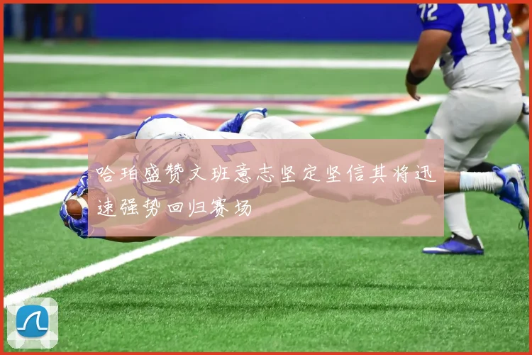 哈珀盛赞文班意志坚定坚信其将迅速强势回归赛场