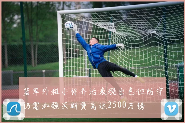 蓝军外租小将乔治表现出色但防守仍需加强买断费高达2500万镑