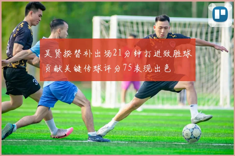 吴贤揆替补出场21分钟打进致胜球贡献关键传球评分75表现出色