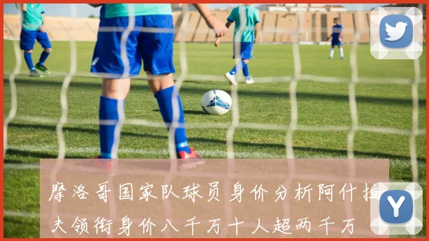 摩洛哥国家队球员身价分析阿什拉夫领衔身价八千万十人超两千万