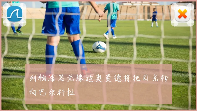 利物浦若无缘迪奥曼德将把目光转向巴尔科拉