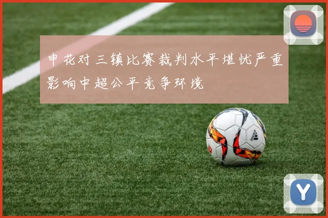 申花对三镇比赛裁判水平堪忧严重影响中超公平竞争环境