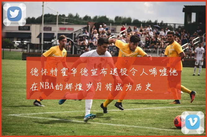 德怀特霍华德宣布退役令人唏嘘他在NBA的辉煌岁月将成为历史