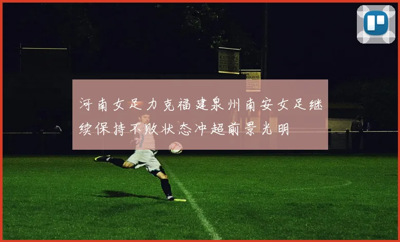 河南女足力克福建泉州南安女足继续保持不败状态冲超前景光明