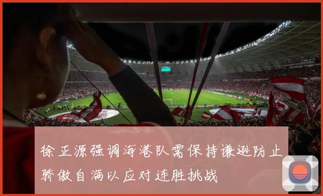 徐正源强调海港队需保持谦逊防止骄傲自满以应对连胜挑战